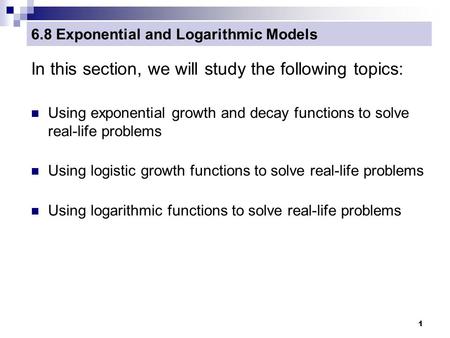 1 6.8 Exponential and Logarithmic Models In this section, we will study the following topics: Using exponential growth and decay functions to solve real-life.