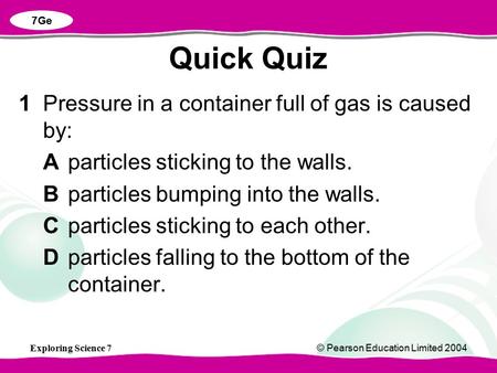 Exploring Science 7© Pearson Education Limited 2004 1Pressure in a container full of gas is caused by: Aparticles sticking to the walls. Bparticles bumping.