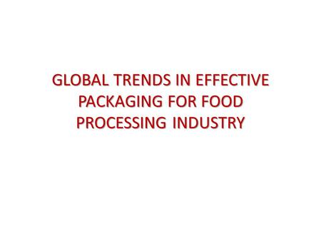 GLOBAL TRENDS IN EFFECTIVE PACKAGING FOR FOOD PROCESSING INDUSTRY.