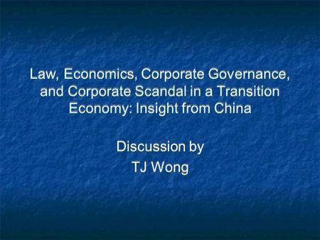 Law, Economics, Corporate Governance, and Corporate Scandal in a Transition Economy: Insight from China Discussion by TJ Wong Discussion by TJ Wong.
