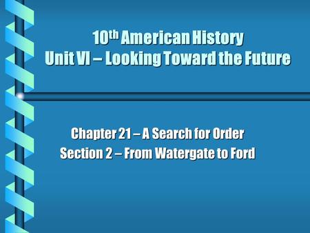 10 th American History Unit VI – Looking Toward the Future Chapter 21 – A Search for Order Section 2 – From Watergate to Ford.