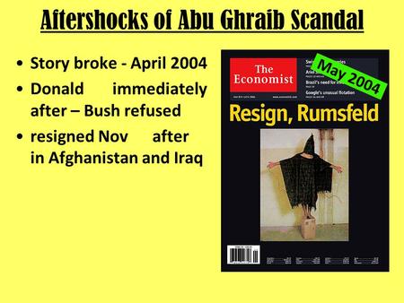 Aftershocks of Abu Ghraib Scandal Story broke - April 2004 Donald immediately after – Bush refused resigned Nov after in Afghanistan and Iraq May 2004.