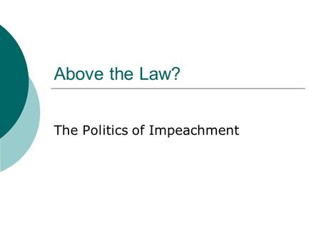 Above the Law? The Politics of Impeachment. I. Problem: Impeachment vs. Democracy – Overturns an election! What’s the justification? A.Public Opinion.