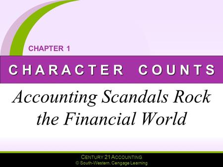 C ENTURY 21 A CCOUNTING © South-Western, Cengage Learning C H A R A C T E R C O U N T S CHAPTER 1 Accounting Scandals Rock the Financial World.