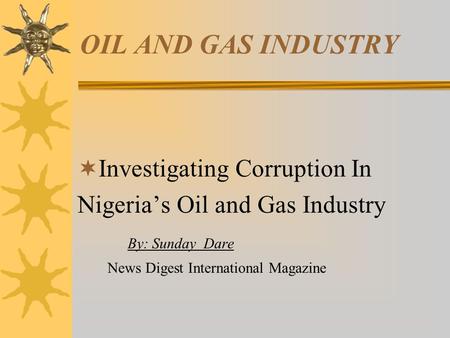 OIL AND GAS INDUSTRY  Investigating Corruption In Nigeria’s Oil and Gas Industry By: Sunday Dare News Digest International Magazine.