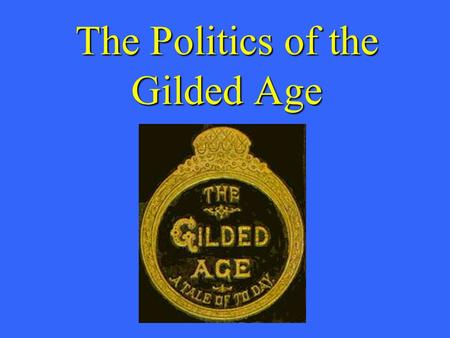 The Politics of the Gilded Age. What is the chief end of man?--to get rich. In what way?-- honestly if we can; dishonestly if we must. -- Mark Twain-1871.
