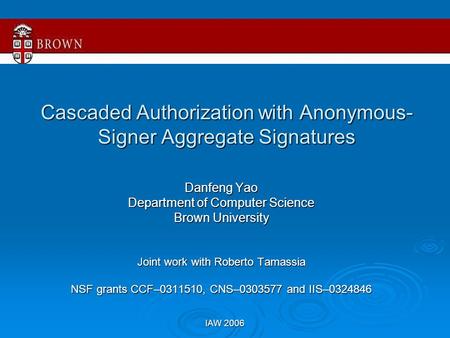 IAW 2006 Cascaded Authorization with Anonymous- Signer Aggregate Signatures Danfeng Yao Department of Computer Science Brown University Joint work with.