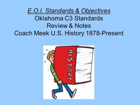 E.O.I. Standards & Objectives Oklahoma C3 Standards Review & Notes Coach Meek U.S. History 1878-Present.