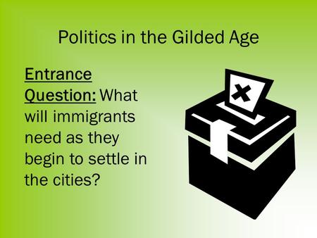 Politics in the Gilded Age Entrance Question: What will immigrants need as they begin to settle in the cities?