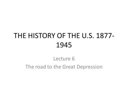 THE HISTORY OF THE U.S. 1877- 1945 Lecture 6 The road to the Great Depression.
