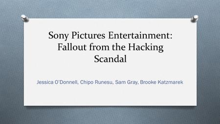 Sony Pictures Entertainment: Fallout from the Hacking Scandal Jessica O’Donnell, Chipo Runesu, Sam Gray, Brooke Katzmarek.