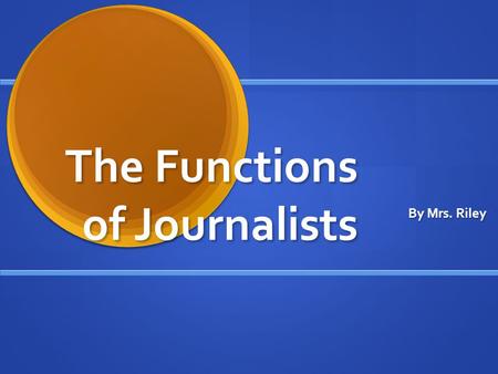 The Functions of Journalists By Mrs. Riley. The Political Function The press is considered to be the watchdog of government which means that the press.