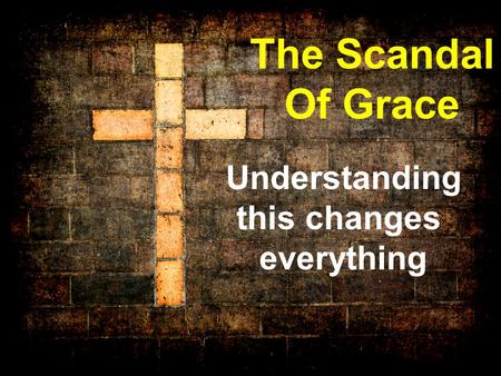The Scandal Of Grace Understanding this changes everything.