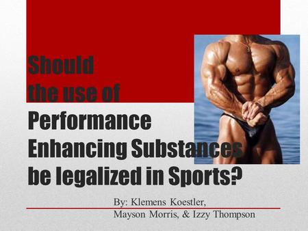 Should the use of Performance Enhancing Substances be legalized in Sports? By: Klemens Koestler, Mayson Morris, & Izzy Thompson.