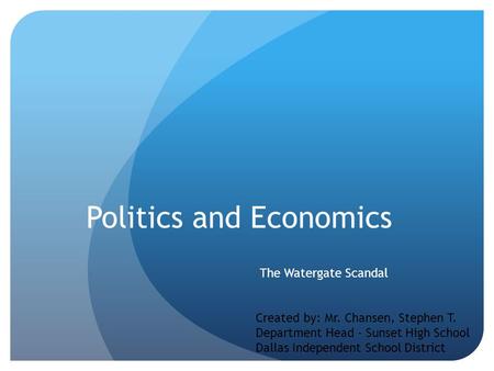 Politics and Economics The Watergate Scandal Created by: Mr. Chansen, Stephen T. Department Head - Sunset High School Dallas Independent School District.