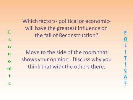 Which factors- political or economic- will have the greatest influence on the fall of Reconstruction? Move to the side of the room that shows your opinion.
