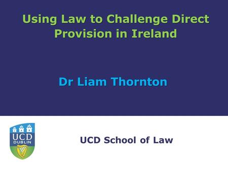 UCD School of Law Using Law to Challenge Direct Provision in Ireland Dr Liam Thornton.