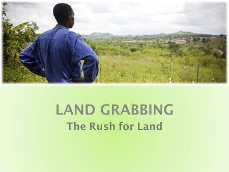 LAND GRABBING The Rush for Land. International Investments in Land International investment in agriculture plays a vital role in development and poverty.