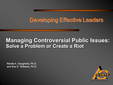 Renée A. Daugherty, Ph.D. and Sue E. Williams, Ph.D. Developing Effective Leaders Managing Controversial Public Issues: Solve a Problem or Create a Riot.