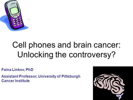 Cell phones and brain cancer: Unlocking the controversy? Faina Linkov, PhD Assistant Professor, University of Pittsburgh Cancer Institute.