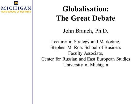Globalisation: The Great Debate John Branch, Ph.D. Lecturer in Strategy and Marketing, Stephen M. Ross School of Business Faculty Associate, Center for.