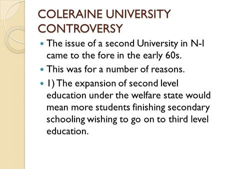 COLERAINE UNIVERSITY CONTROVERSY The issue of a second University in N-I came to the fore in the early 60s. This was for a number of reasons. 1) The expansion.