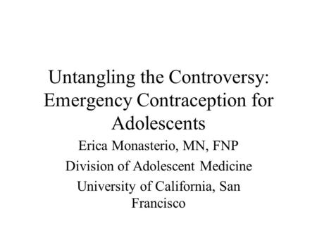 Untangling the Controversy: Emergency Contraception for Adolescents Erica Monasterio, MN, FNP Division of Adolescent Medicine University of California,