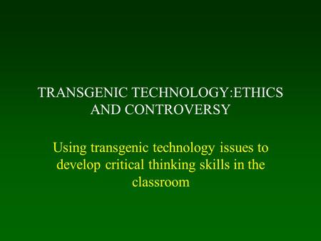 TRANSGENIC TECHNOLOGY:ETHICS AND CONTROVERSY Using transgenic technology issues to develop critical thinking skills in the classroom.