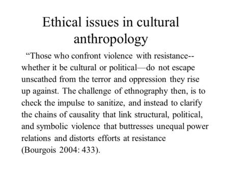 Ethical issues in cultural anthropology “Those who confront violence with resistance-- whether it be cultural or political—do not escape unscathed from.