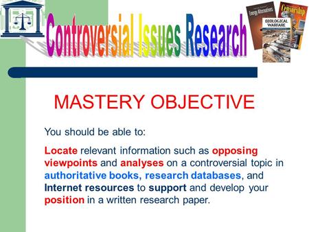 MASTERY OBJECTIVE You should be able to: Locate relevant information such as opposing viewpoints and analyses on a controversial topic in authoritative.