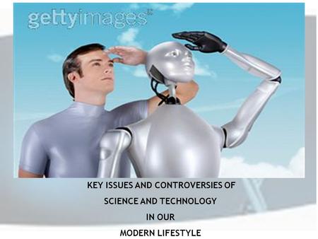 KEY ISSUES AND CONTROVERSIES OF SCIENCE AND TECHNOLOGY IN OUR MODERN LIFESTYLE.