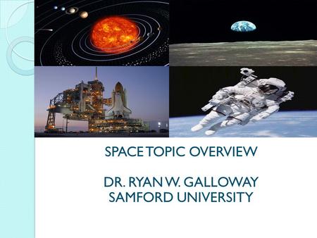SPACE TOPIC OVERVIEW DR. RYAN W. GALLOWAY SAMFORD UNIVERSITY.