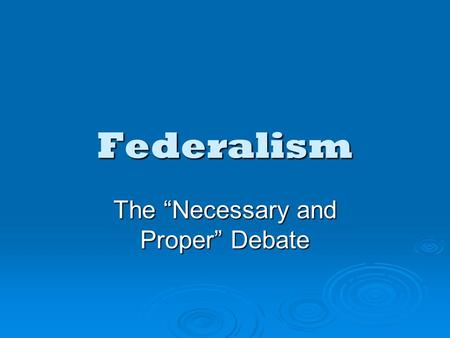Federalism The “Necessary and Proper” Debate. The Necessary & Proper Debate  From the beginning, the meaning of federalism has been open to debate.