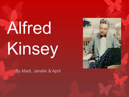 Alfred Kinsey By Madi, Janelle & April. Profile Born on June 23rd 1894 in Hoboken, New Jersey Died on August 25th 1956 Founded the Institute for Sex research.