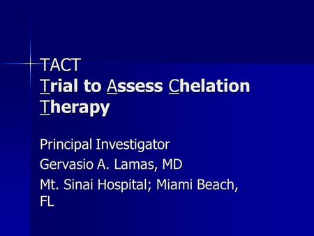 TACT Trial to Assess Chelation Therapy Principal Investigator Gervasio A. Lamas, MD Mt. Sinai Hospital; Miami Beach, FL.