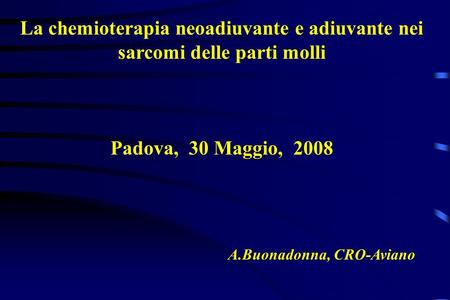 La chemioterapia neoadiuvante e adiuvante nei sarcomi delle parti molli Padova, 30 Maggio, 2008 A.Buonadonna, CRO-Aviano.