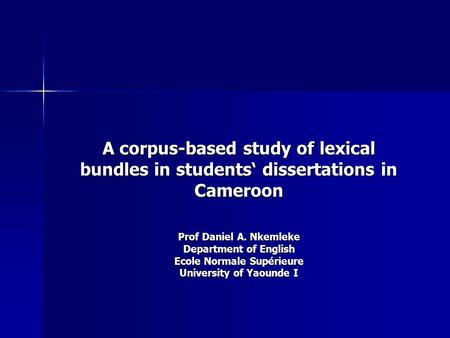 A corpus-based study of lexical bundles in students‘ dissertations in Cameroon Prof Daniel A. Nkemleke Department of English Ecole Normale Supérieure University.