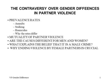 VF Gender Difference1 THE CONTRAVERSY OVER GENDER DIFFEENCES IN PARTNER VIOLENCE PREVALENCE RATES – Assaults – Stalking – Homicides – Why the rates differ.