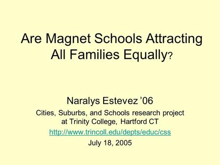 Are Magnet Schools Attracting All Families Equally ? Naralys Estevez ’06 Cities, Suburbs, and Schools research project at Trinity College, Hartford CT.