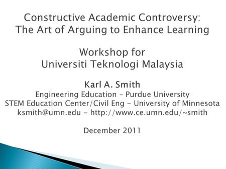 Constructive Academic Controversy: The Art of Arguing to Enhance Learning Workshop for Universiti Teknologi Malaysia Karl A. Smith Engineering Education.