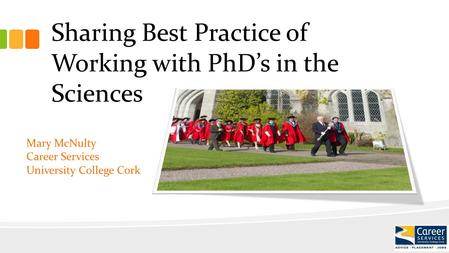 Sharing Best Practice of Working with PhD’s in the Sciences Mary McNulty Career Services University College Cork.