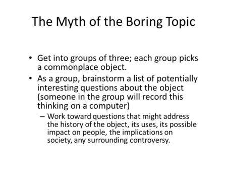 The Myth of the Boring Topic Get into groups of three; each group picks a commonplace object. As a group, brainstorm a list of potentially interesting.