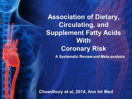Association of Dietary, Circulating, and Supplement Fatty Acids With Coronary Risk A Systematic Review and Meta-analysis Chowdhury et al, 2014, Ann Int.