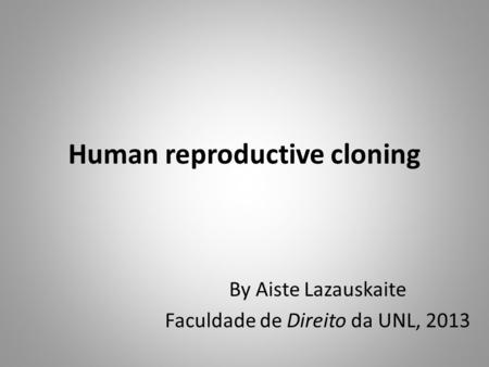 Human reproductive cloning By Aiste Lazauskaite Faculdade de Direito da UNL, 2013.