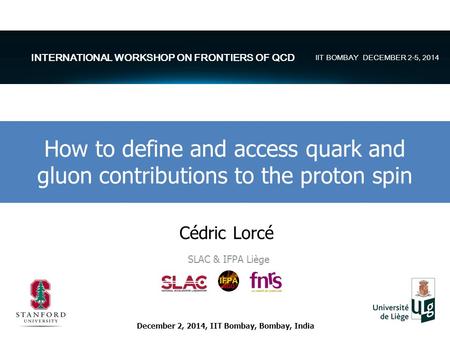 Cédric Lorcé SLAC & IFPA Liège How to define and access quark and gluon contributions to the proton spin December 2, 2014, IIT Bombay, Bombay, India INTERNATIONAL.