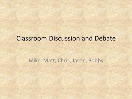 Classroom Discussion and Debate Mike, Matt, Chris, Jason, Bobby.