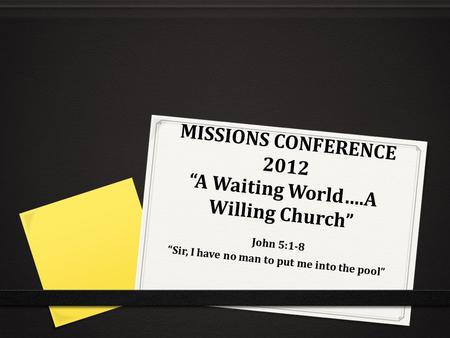 MISSIONS CONFERENCE 2012 “A Waiting World….A Willing Church” John 5:1-8 “Sir, I have no man to put me into the pool”