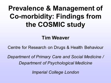 Prevalence & Management of Co-morbidity: Findings from the COSMIC study Tim Weaver Centre for Research on Drugs & Health Behaviour Department of Primary.
