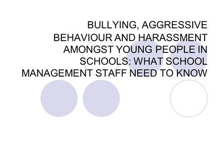 BULLYING, AGGRESSIVE BEHAVIOUR AND HARASSMENT AMONGST YOUNG PEOPLE IN SCHOOLS: WHAT SCHOOL MANAGEMENT STAFF NEED TO KNOW.