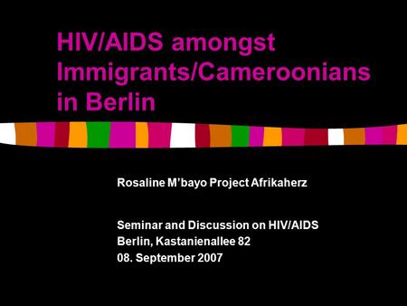 HIV/AIDS amongst Immigrants/Cameroonians in Berlin Rosaline M’bayo Project Afrikaherz Seminar and Discussion on HIV/AIDS Berlin, Kastanienallee 82 08.